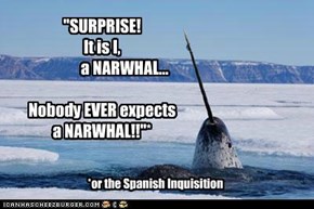 "SURPRISE!   It is I,                a NARWHAL...  Nobody EVER expects  a NARWHAL!!"*