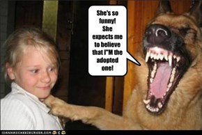 She's so funny! She expects me to believe that I"M the adopted one!