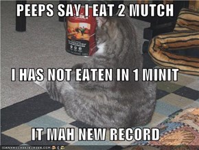 PEEPS SAY I EAT 2 MUTCH  I HAS NOT EATEN IN 1 MINIT IT MAH NEW RECORD