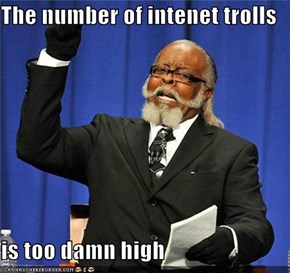 The number of intenet trolls  is too damn high