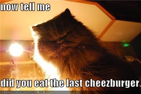 now tell me  did you eat the last cheezburger