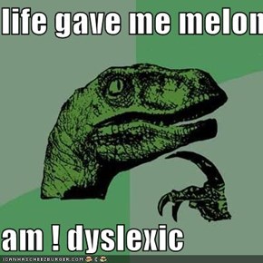 life gave me melons  am ! dyslexic