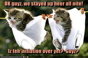 OK guyz, we stayed up heer all nite!    Iz teh 'nitiation over yet?  Guyz?