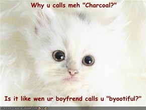 Why u calls meh "Charcoal?"    Is it like wen ur boyfrend calls u "byootiful?"