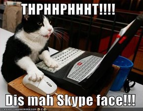 THPHHPHHHT!!!!    Dis mah Skype face!!!