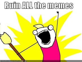 Ruin ALL the memes