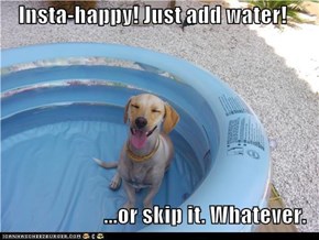 Insta-happy! Just add water!  ...or skip it. Whatever.