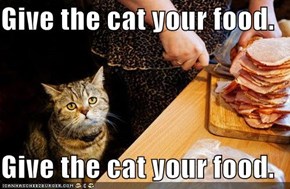 Give the cat your food.  Give the cat your food.