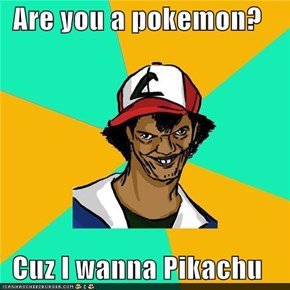 Are you a pokemon?  Cuz I wanna Pikachu