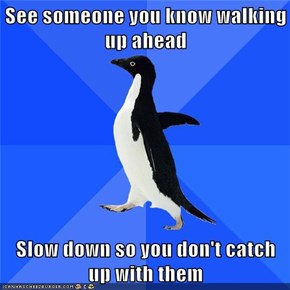 See someone you know walking up ahead  Slow down so you don't catch up with them