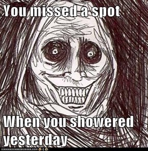 You missed a spot  When you showered yesterday