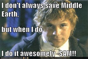 I don't always save Middle Earth, but when I do I do it awesomely -SAM!!
