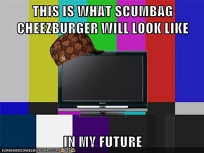 THIS IS WHAT SCUMBAG CHEEZBURGER WILL LOOK LIKE   IN MY FUTURE