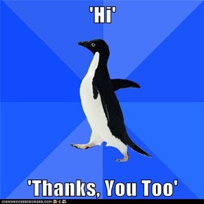 'Hi'  'Thanks, You Too'