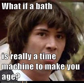What if a bath  is really a time machine to make you age?