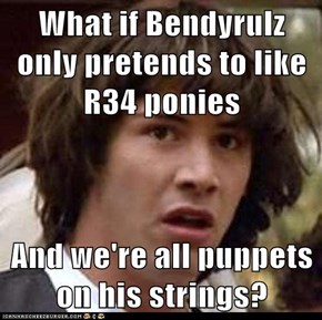 What if Bendyrulz only pretends to like R34 ponies  And we're all puppets on his strings?