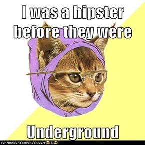 I was a hipster before they were  Underground