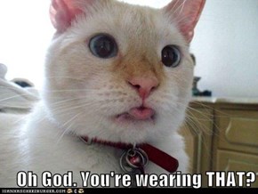 Oh God. You're wearing THAT?