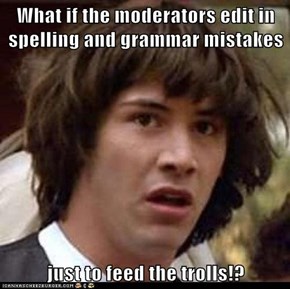 What if the moderators edit in spelling and grammar mistakes  just to feed the trolls!?