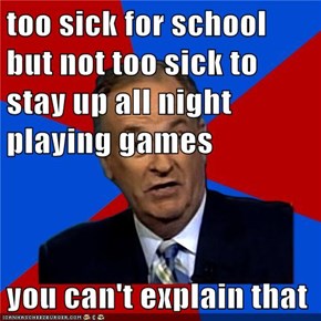 too sick for school but not too sick to stay up all night playing games  you can't explain that