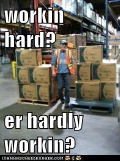 workin hard?  er hardly workin?