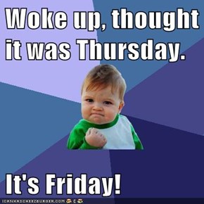 Woke up, thought it was Thursday.  It's Friday!