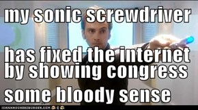 my sonic screwdriver has fixed the internet by showing congress some bloody sense