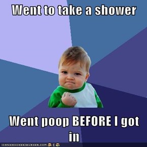 Went to take a shower  Went poop BEFORE I got in