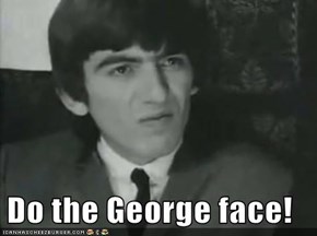 Do the George face!