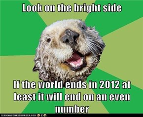 Look on the bright side  If the world ends in 2012 at least it will end on an even number