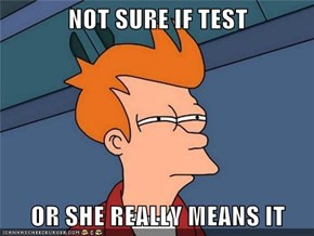 NOT SURE IF TEST  OR SHE REALLY MEANS IT