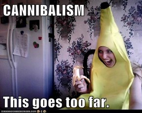 CANNIBALISM  This goes too far.