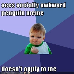sees socially awkward penguin meme  doesn't apply to me