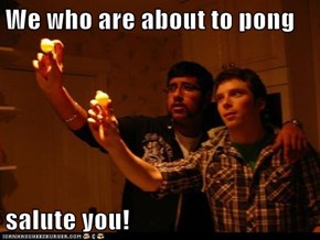 For those about to pong...