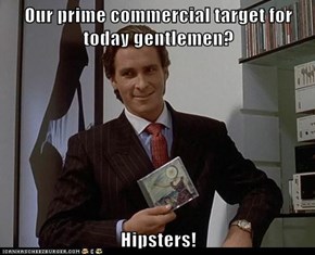 Our prime commercial target for today gentlemen?  Hipsters!