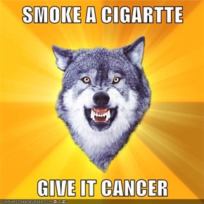 SMOKE A CIGARTTE  GIVE IT CANCER