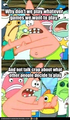 Why don't we play whatever games we want to play.
