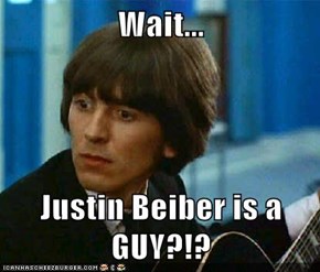 Wait...  Justin Beiber is a GUY?!?