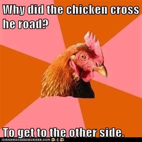 Why did the chicken cross he road?  To get to the other side.