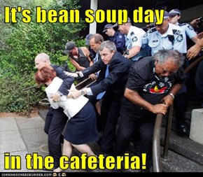 It's bean soup day  in the cafeteria!