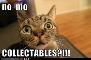 no  mo   COLLECTABLES?!!!