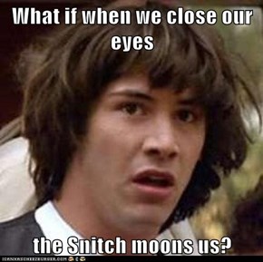 What if when we close our eyes  the Snitch moons us?
