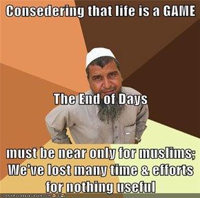 Consedering that life is a GAME The End of Days  must be near only for muslims; We've lost many time & efforts for nothing useful