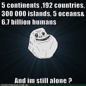 5 continents ,192 countries, 300 000 islands, 5 oceans& 6,7 billion humans    And im still alone ?