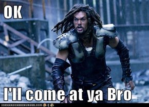 OK  I'll come at ya Bro