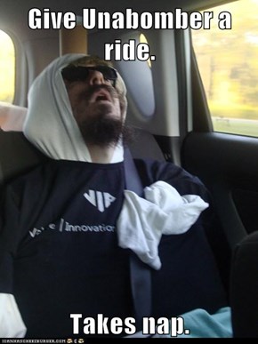 Give Unabomber a ride.  Takes nap.