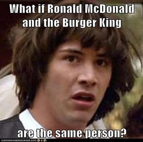 What if Ronald McDonald and the Burger King  are the same person?