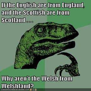 If the English are from England, and the Scottish are from Scotland . . .  Why aren't the Welsh from Welshland?