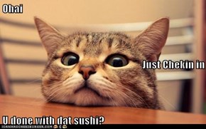 Ohai Just Chekin in U done with dat sushi?