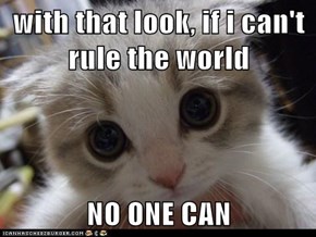 with that look, if i can't rule the world  NO ONE CAN